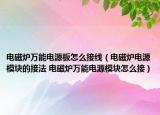 电磁炉万能电源板怎么接线（电磁炉电源模块的接法 电磁炉万能电源模块怎么接）