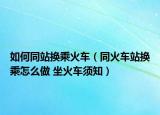 如何同站换乘火车（同火车站换乘怎么做 坐火车须知）