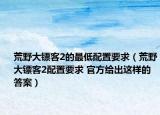 荒野大镖客2的最低配置要求（荒野大镖客2配置要求 官方给出这样的答案）