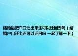 结婚后把户口迁出来还可以迁回去吗（结婚户口迁出还可以迁回吗 一起了解一下）