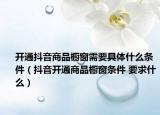 开通抖音商品橱窗需要具体什么条件（抖音开通商品橱窗条件 要求什么）