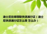 迪士尼在哪领取快速通行证（迪士尼快速通行证怎么领 怎么办）