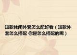 短款休闲外套怎么配好看（短款外套怎么搭配 你是怎么搭配的呢）