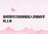 如何将对方的微信加入到我的手机上来