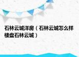 石林云城洋房（石林云城怎么样 楼盘石林云城）