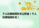 个人社保如何补交公积金（个人社保如何补交）