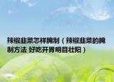 辣椒韭菜怎样腌制（辣椒韭菜的腌制方法 好吃开胃明目壮阳）
