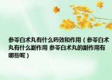 参苓白术丸有什么药效和作用（参苓白术丸有什么副作用 参苓白术丸的副作用有哪些呢）