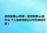 房贷使用lpr利率（房贷利率lpr是什么 个人住房贷款以LPR为准好不好）