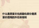 什么是质量文化的固化部分是质量价值观的外在体现和