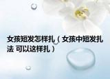 女孩短发怎样扎（女孩中短发扎法 可以这样扎）