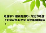 电脑带3d眼镜有用吗（笔记本电脑上如何设置3d文字 需要佩戴眼镜吗）
