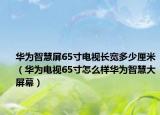 华为智慧屏65寸电视长宽多少厘米（华为电视65寸怎么样华为智慧大屏幕）