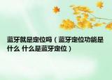蓝牙就是定位吗（蓝牙定位功能是什么 什么是蓝牙定位）