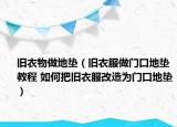 旧衣物做地垫（旧衣服做门口地垫教程 如何把旧衣服改造为门口地垫）