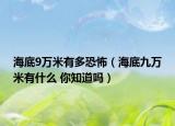 海底9万米有多恐怖（海底九万米有什么 你知道吗）