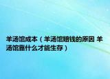 羊汤馆成本（羊汤馆赔钱的原因 羊汤馆靠什么才能生存）