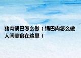 猪肉锅巴怎么做（锅巴肉怎么做 人间美食在这里）