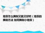地梨怎么腌制又脆又好吃（地梨的腌制方法 如何腌制小地梨）
