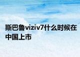 斯巴鲁viziv7什么时候在中国上市