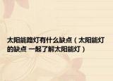 太阳能路灯有什么缺点（太阳能灯的缺点 一起了解太阳能灯）