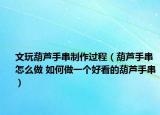 文玩葫芦手串制作过程（葫芦手串怎么做 如何做一个好看的葫芦手串）