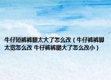 牛仔短裤裤腿太大了怎么改（牛仔裤裤脚太宽怎么改 牛仔裤裤腿大了怎么改小）