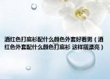 酒红色打底衫配什么颜色外套好看男（酒红色外套配什么颜色打底衫 这样搭漂亮）