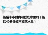 饭后半小时内可以吃水果吗（饭后40分钟能不能吃水果）