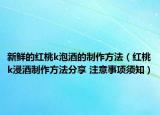 新鲜的红桃k泡酒的制作方法（红桃k浸酒制作方法分享 注意事项须知）