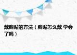 戴胸贴的方法（胸贴怎么戴 学会了吗）