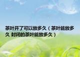 茶叶开了可以放多久（茶叶能放多久 封闭的茶叶能放多久）