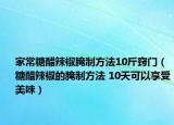 家常糖醋辣椒腌制方法10斤窍门（糖醋辣椒的腌制方法 10天可以享受美味）