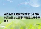 今日头条上网慢其它正常（今日头条反应慢怎么回事 可能是这几个原因）