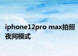 iphone12pro max拍照夜间模式
