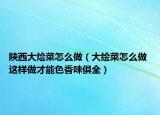 陕西大烩菜怎么做（大绘菜怎么做 这样做才能色香味俱全）