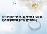 征兵地点按户籍地还是居住地（应征地不是户籍地哪里安排工作 你知道吗）