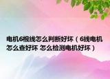 电机6根线怎么判断好坏（6线电机怎么查好坏 怎么检测电机好坏）