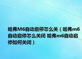 哈弗M6自动启停怎么关（哈弗m6自动启停怎么关闭 哈弗m6自动启停如何关闭）