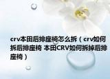 crv本田后排座椅怎么拆（crv如何拆后排座椅 本田CRV如何拆掉后排座椅）
