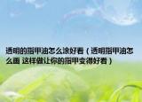 透明的指甲油怎么涂好看（透明指甲油怎么画 这样做让你的指甲变得好看）