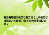 有没有增强手机信号的方法（让手机信号增强的六大妙招 让你不再苦恼手机没信号）