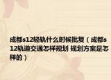成都s12轻轨什么时候批复（成都s12轨道交通怎样规划 规划方案是怎样的）