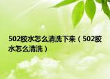 502胶水怎么清洗下来（502胶水怎么清洗）