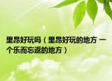 里昂好玩吗（里昂好玩的地方 一个乐而忘返的地方）