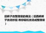 旧裤子改整理袋的做法（旧西裤裤子改造妙招 教你轻松改造成整理袋）