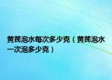 黄芪泡水每次多少克（黄芪泡水一次泡多少克）