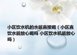 小区饮水机的水能直接喝（小区直饮水能放心喝吗 小区饮水机能放心吗）