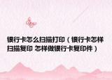 银行卡怎么扫描打印（银行卡怎样扫描复印 怎样做银行卡复印件）
