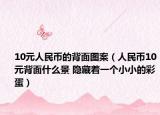10元人民币的背面图案（人民币10元背面什么景 隐藏着一个小小的彩蛋）